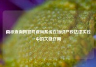 商标查询网官网查询系统在知识产权法律实践中的关键作用