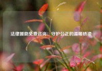 法律援助免费咨询：守护公正的温暖桥梁