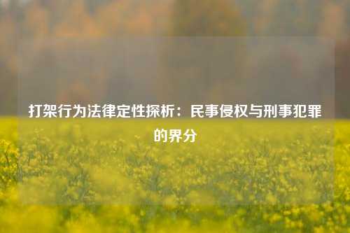 打架行为法律定性探析:民事侵权与刑事犯罪的界分