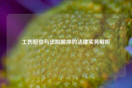 工伤赔偿与出院顺序的法律实务解析