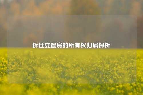 拆迁安置房的所有权归属探析
