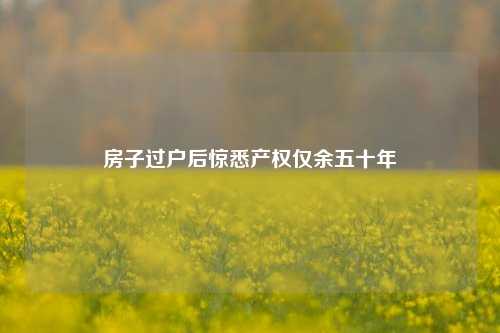 房子过户后惊悉产权仅余五十年