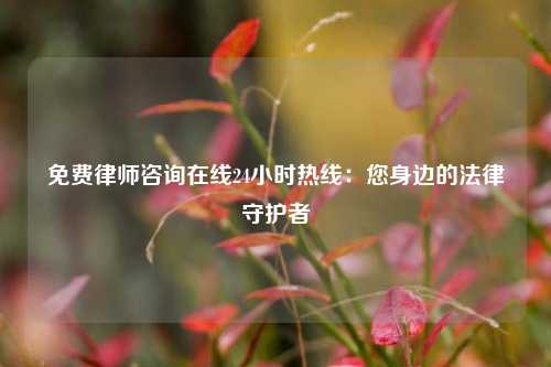 免费律师咨询在线24小时热线：您身边的法律守护者