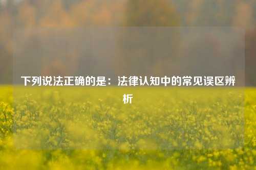 下列说法正确的是：法律认知中的常见误区辨析