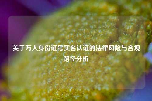 关于万人身份证号实名认证的法律风险与合规路径分析