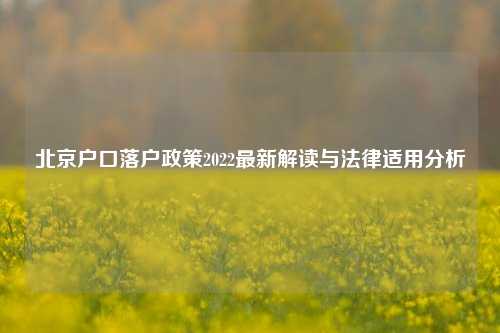 北京户口落户政策2022最新解读与法律适用分析
