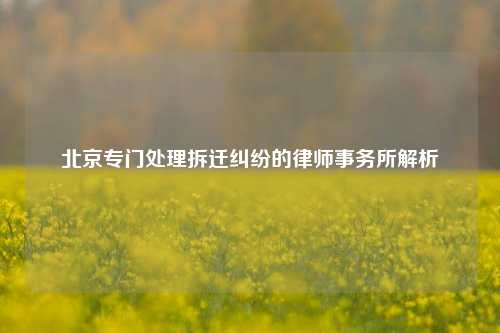 北京专门处理拆迁纠纷的律师事务所解析