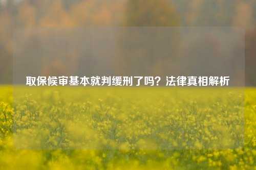 取保候审基本就判缓刑了吗？法律真相解析