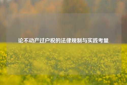论不动产过户税的法律规制与实践考量